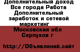 Дополнительный доход - Все города Работа » Дополнительный заработок и сетевой маркетинг   . Московская обл.,Серпухов г.